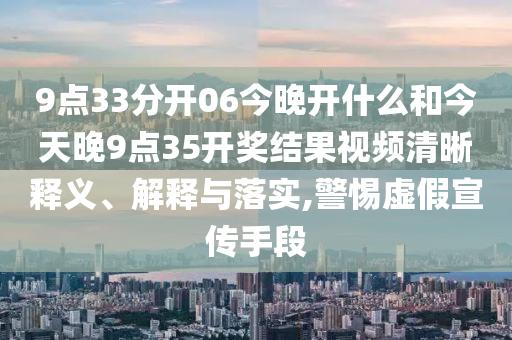 9点33分开06今晚开什么和今天晚9点35开奖结果视频清晰释义、解释与落实,警惕虚假宣传手段