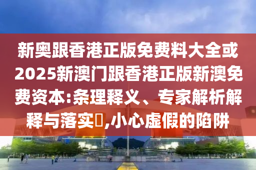 新奥跟香港正版免费料大全或2025新澳门跟香港正版新澳免费资本:条理释义、专家解析解释与落实,小心虚假的陷阱